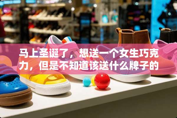 马上圣诞了，想送一个女生巧克力，但是不知道该送什么牌子的好