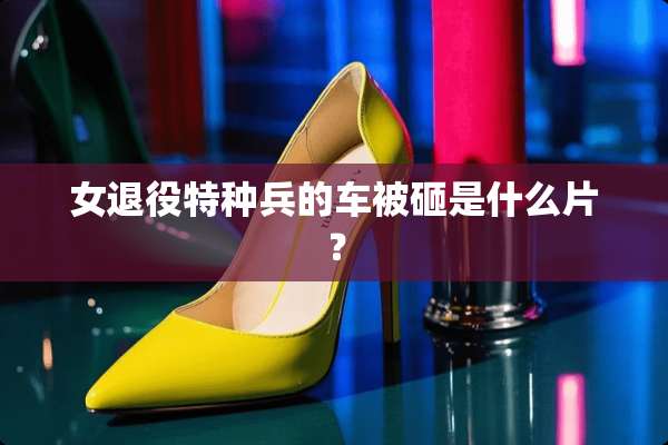 女退役特种兵的车被砸是什么片？