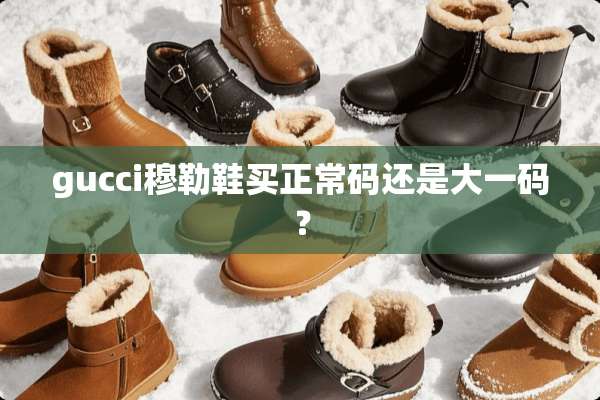 gucci穆勒鞋买正常码还是大**？