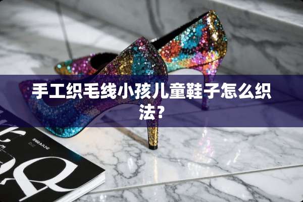 手工织毛线小孩儿童鞋子怎么织法？