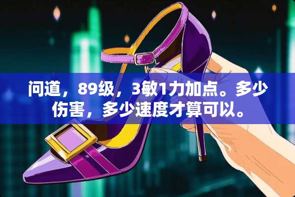问道，89级，3敏1力加点。多少伤害，多少速度才算可以。