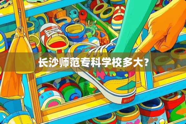长沙师范专科学校多大？