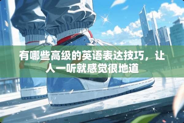 有哪些高级的英语表达技巧，让人一听就感觉很地道