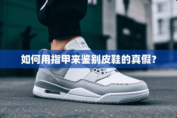 如何用指甲来鉴别皮鞋的真假？
