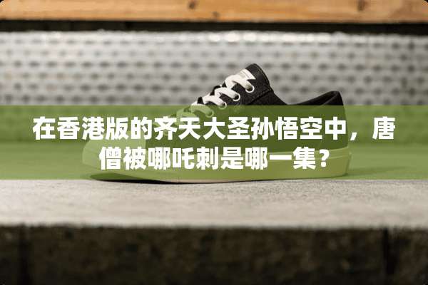 在香港版的齐天大圣孙悟空中，唐僧被哪吒刺是哪一集？