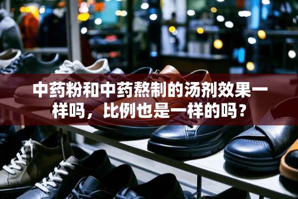 中药粉和中药熬制的汤剂效果一样吗，比例也是一样的吗？