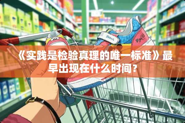 《实践是检验真理的唯一标准》最早出现在什么时间？
