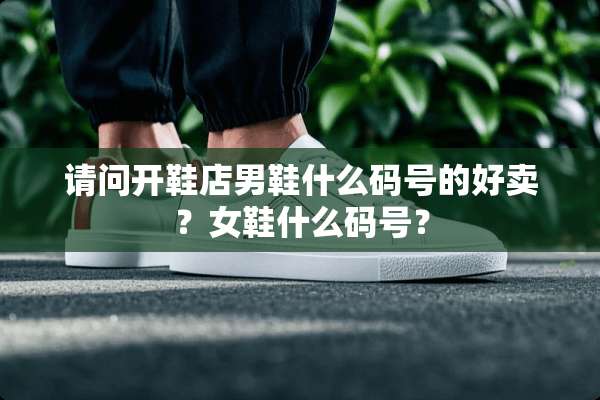请问开鞋店男鞋什么码号的好卖？女鞋什么码号？