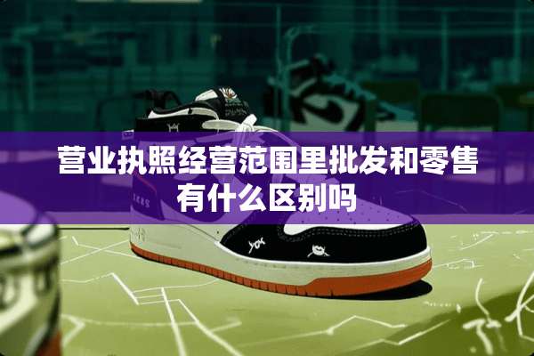营业执照经营范围里批发和零售有什么区别吗