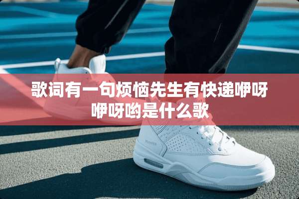 歌词有一句烦恼先生有快递咿呀咿呀哟是什么歌