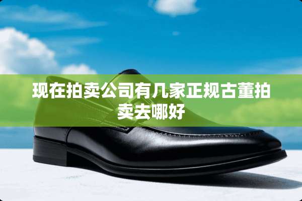 现在拍卖公司有几家正规古董拍卖去哪好