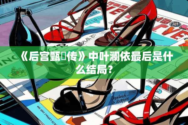 《后宫甄嬛传》中叶澜依最后是什么结局？
