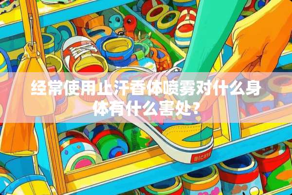 经常使用止汗香体喷雾对什么身体有什么害处？