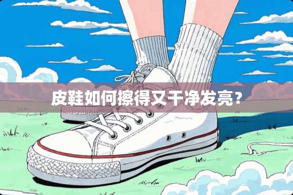 皮鞋如何擦得又干净发亮？