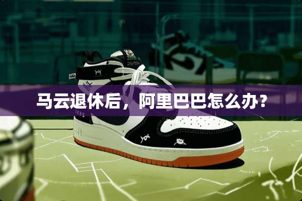 马云退休后，阿里巴巴怎么办？