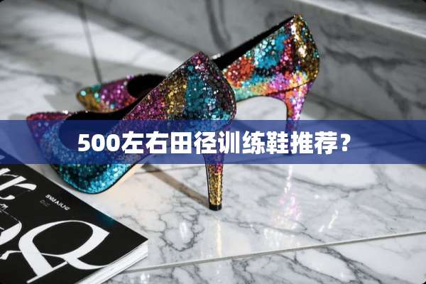 500左右田径训练鞋推荐？