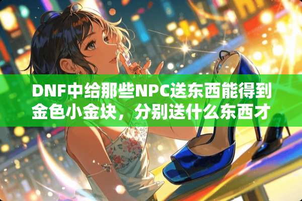 DNF中给那些NPC送东西能得到金色小金块，分别送什么东西才能得到