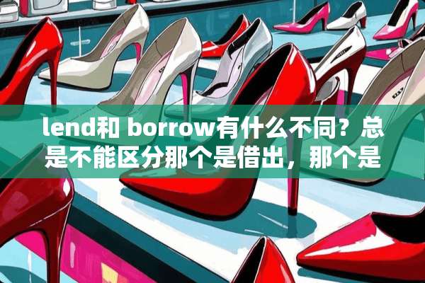 lend和 borrow有什么不同？总是不能区分那个是借出，那个是借入？