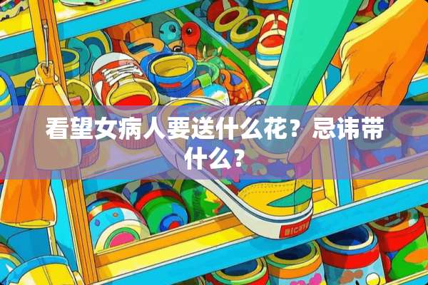 看望女病人要送什么花？忌讳带什么？