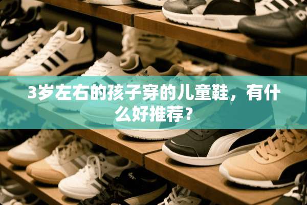 3岁左右的孩子穿的儿童鞋，有什么好推荐？