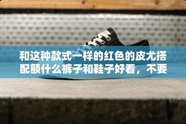 和这种款式一样的红色的皮尤搭配额什么裤子和鞋子好看，不要高跟鞋？