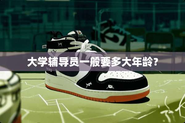 大学辅导员一般要多大年龄？