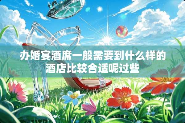 办婚宴酒席一般需要到什么样的酒店比较合适呢过些