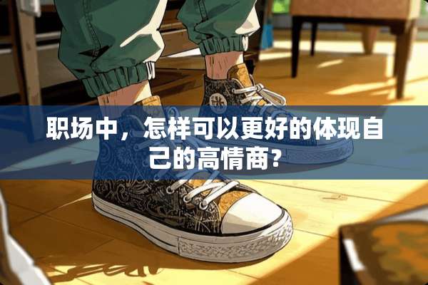 职场中，怎样可以更好的体现自己的高情商？