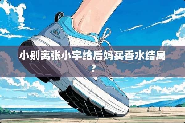 小别离张小宇给后妈买香水结局？