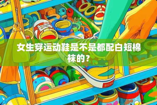 女生穿运动鞋是不是都配白短棉袜的？