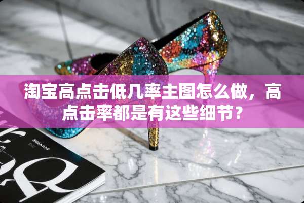 淘宝高点击低几率主图怎么做，高点击率都是有这些细节？