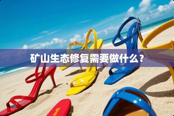 矿山生态修复需要做什么？