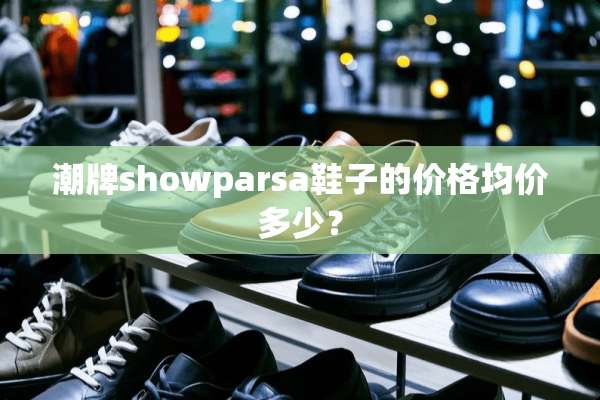 潮牌showparsa鞋子的价格均价多少？