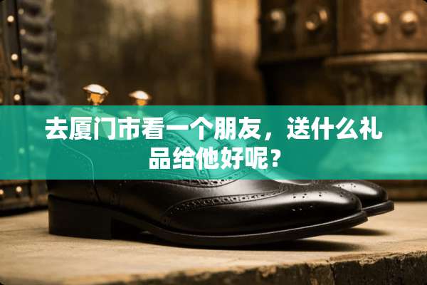 去厦门市看一个朋友，送什么礼品给他好呢？