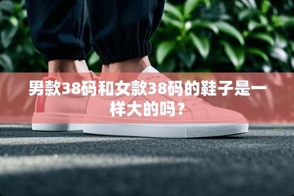 男款38码和女款38码的鞋子是一样大的吗？