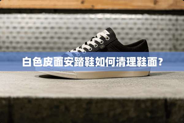 白色皮面安踏鞋如何清理鞋面？