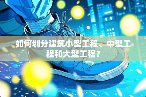 如何划分建筑小型工程、中型工程和大型工程？