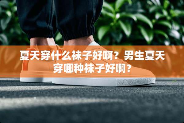 夏天穿什么袜子好啊？男生夏天穿哪种袜子好啊？