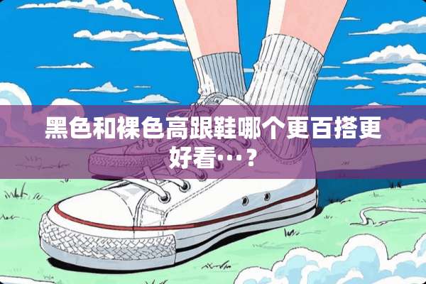 黑色和*色高跟鞋哪个更百搭更好看···？