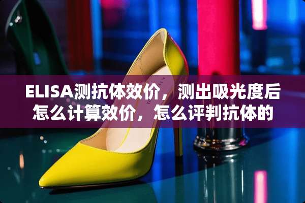 ELISA测抗体效价，测出吸光度后怎么计算效价，怎么评判抗体的好坏~求高手！！！