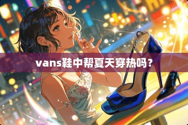 vans鞋中帮夏天穿热吗？