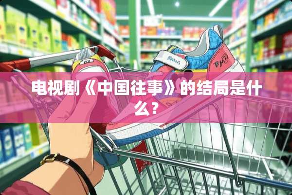 电视剧《中国往事》的结局是什么？