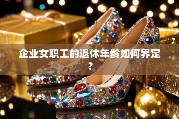 企业女职工的退休年龄如何界定？