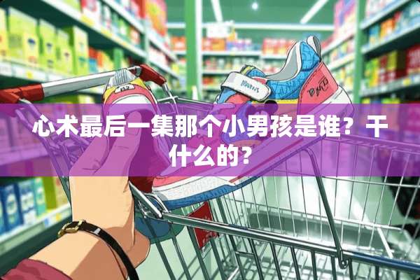 心术最后一集那个小男孩是谁？干什么的？