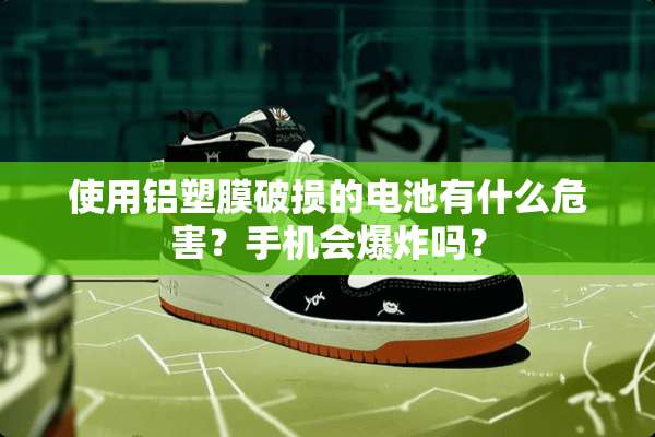 使用铝塑膜破损的电池有什么危害？手机会**吗？