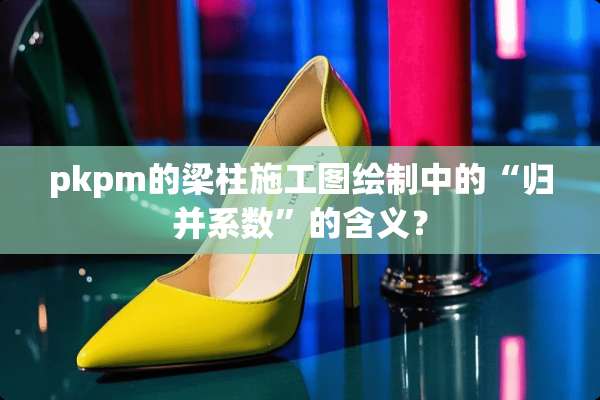 pkpm的梁柱施工图绘制中的“归并系数”的含义？