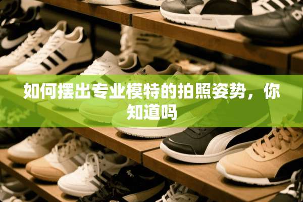 如何摆出专业模特的拍照姿势，你知道吗