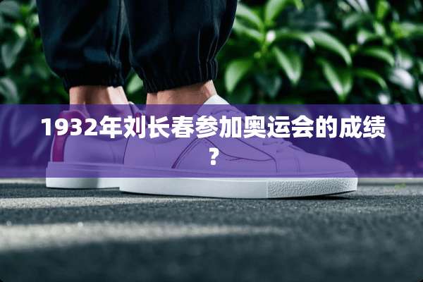 1932年刘长春参加奥运会的成绩？