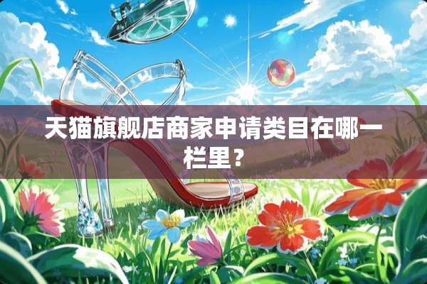 天猫旗舰店商家申请类目在哪一栏里？