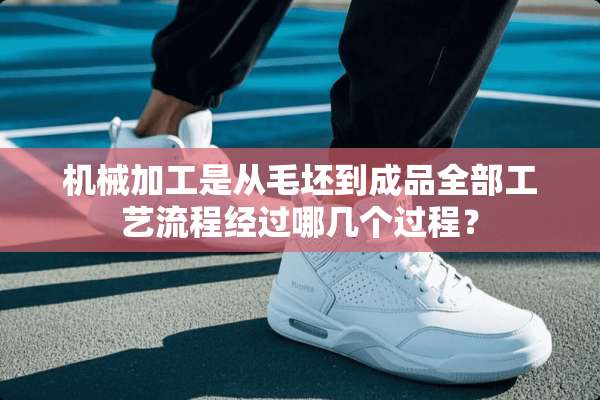 机械加工是从毛坯到成品全部工艺流程经过哪几个过程？